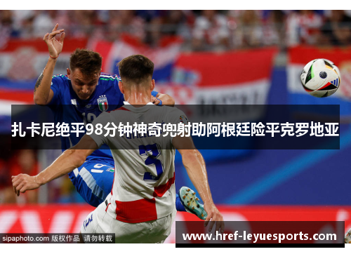 扎卡尼绝平98分钟神奇兜射助阿根廷险平克罗地亚 扎卡尼绝平98分钟神奇兜射助阿根廷险平克罗地亚